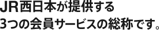 JR西日本が提供する3つの会員サービスの総称です。