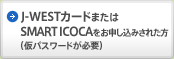 J-WESTカードまたはSMART ICOCAをお申し込みされた方（仮パスワードが必要）