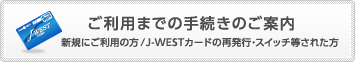 ご利用までの手続きのご案内　新規にご利用の方／J-WESTカードの再発行・スイッチ等された方