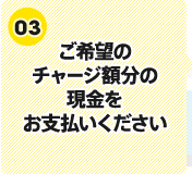 (3)ご希望のチャージ額分の現金をお支払いください