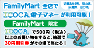 ファミリーマート全店（近畿2府4県、岡山県、広島県、山口県）でICOCA電子マネーが利用可能！Family Mart限定　ICOCAで500円（税込）以上のお買い物をすると、抽選で30円割引券がその場で当たる！