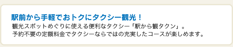 駅前から手軽でおトクにタクシー観光!観光スポットめぐりに使える便利なタクシー「駅から観タクン」。予約不要の定額料金でタクシーならではの充実したコースが楽しめます。