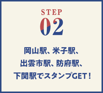 STEP02 岡山駅、米子駅、出雲市駅、防府駅、下関駅でスタンプGET!