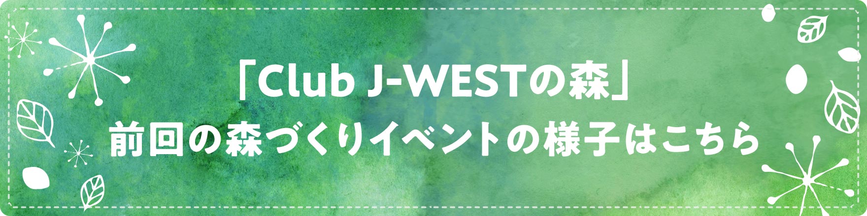 「Club J-WESTの森」前回の森づくりイベントの様子はこちら