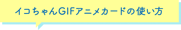 イコちゃんGIFアニメカードの使い方