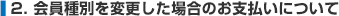 2. 会員種別を変更した場合のお支払いについて