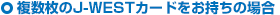◎複数枚のJ-WESTカードをお持ちの場合