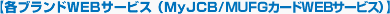 【各ブランドWEBサービス (MyJCB/MUFGカードWEBサービス)】
