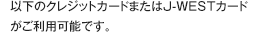 �ȉ��̃N���W�b�g�J�[�h�܂���J-WEST�J�[�h�������p�\�ł��B