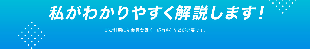私がわかりやすく解説します！※ご利用には会員登録（一部有料）などが必要です。