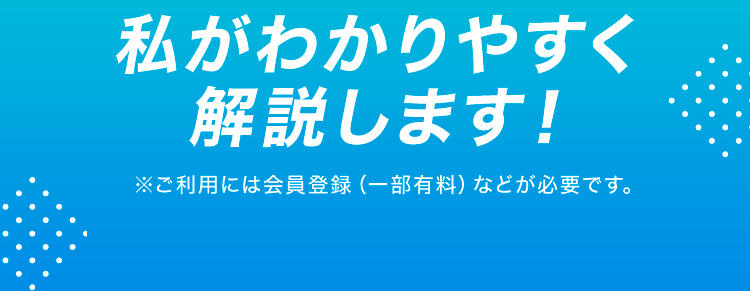 私がわかりやすく解説します！※ご利用には会員登録（一部有料）などが必要です。
