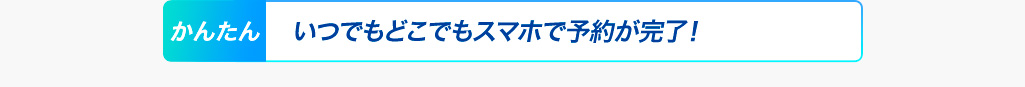 かんたん いつでもどこでもスマホで予約が完了！
