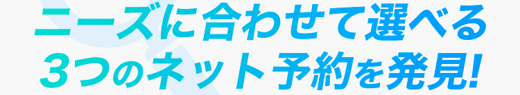 ニーズに合わせて選べる3つのネット予約を発見！