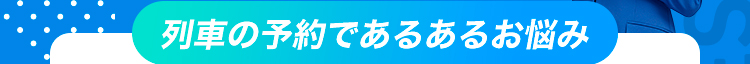 列車の予約であるあるお悩み