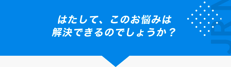 はたして、このお悩みは解決できるのでしょうか？