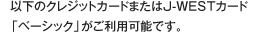 �ȉ��̃N���W�b�g�J�[�h�܂���J-WEST�J�[�h�u�x�[�V�b�N�v�������p�\�ł��B