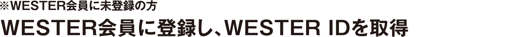 ※WESTER会員に未登録の方 WESTER会員に登録し、WESTER IDを取得