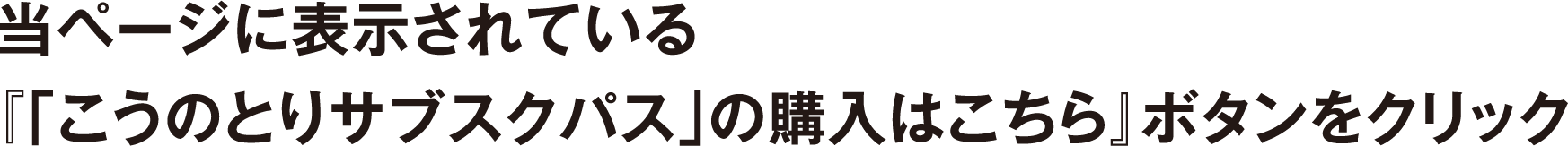 当ページに表示されている『「こうのとりサブスクパス」の購入はこちら』ボタンをクリック