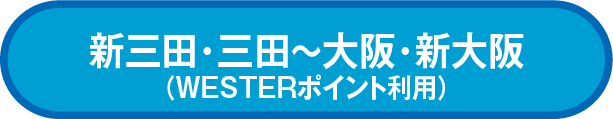新三田・三田~大阪・新大阪 利用(WESTERポイント利用)