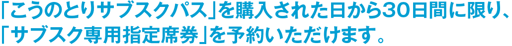 「こうのとりサブスクパス」を購入された日から30日間に限り、「サブスク専用指定席券」を予約いただけます。