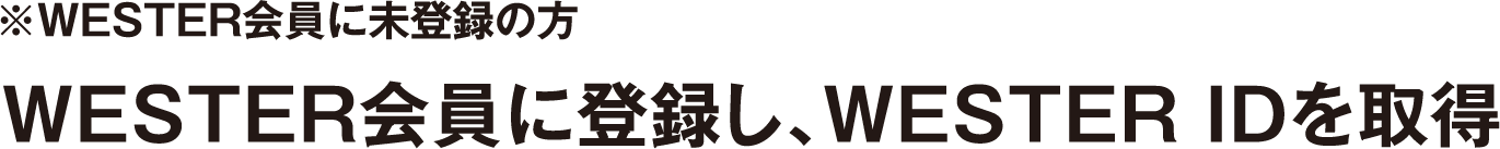 ※WESTER会員に未登録の方 WESTER会員に登録し、WESTER IDを取得