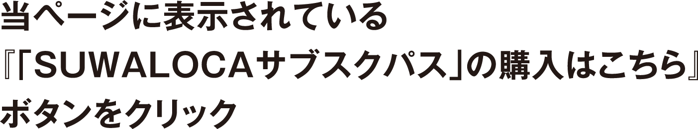当ページに表示されている『「SUWALOCAサブスクパス」の購入はこちら』ボタンをクリック