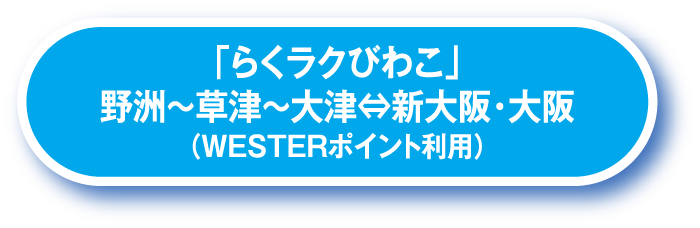「らくラクびわこ」野洲～草津～大津⇔新大阪・大阪（WESTERポイント利用）