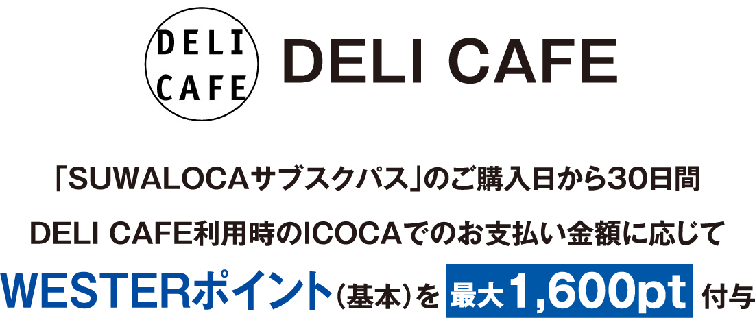 DELI CAFE：「SUWALOCAサブスクパス」のご購入日から30日間DELI CAFE利用時のICOCAでのお支払い金額に応じてWESTERポイント（基本）を最大1,600pt付与