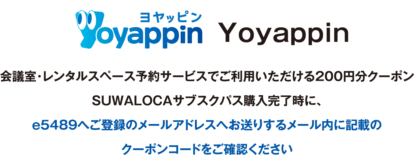 Yoyappin（ヨヤッピン）：会議室・レンタルスペース予約サービスでご利用いただける200円分クーポン、SUWALOCAサブスクパス購入完了時に、e5489へご登録のメールアドレスへお送りするメール内に記載のクーポンコードをご確認ください