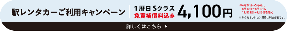 駅レンタカーご利用キャンペーン　1暦日Sクラス免責補償料込み4,100円　※4月27日〜5月6日、8月10日〜8月19日、12月28日〜1月6日を除く　※その他オプション費用は別途必要です。