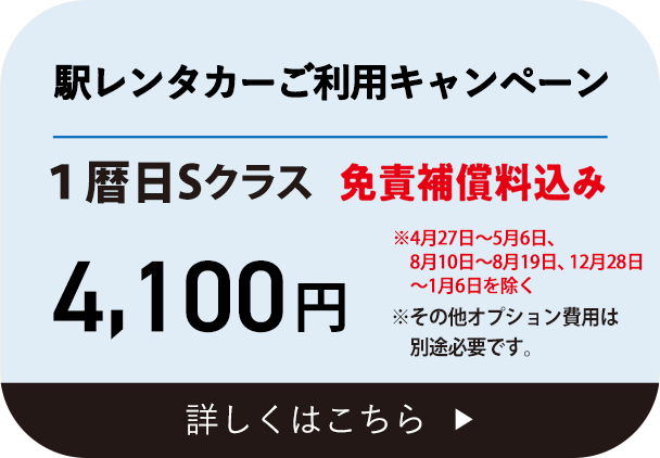 駅レンタカーご利用キャンペーン　1暦日Sクラス免責補償料込み4,100円　※4月27日〜5月6日、8月10日〜8月19日、12月28日〜1月6日を除く　※その他オプション費用は別途必要です。