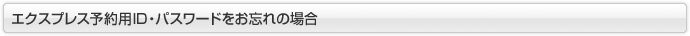エクスプレス予約用ID・パスワードをお忘れの場合