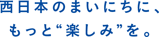 西日本のまいにちに、もっと楽しみを。