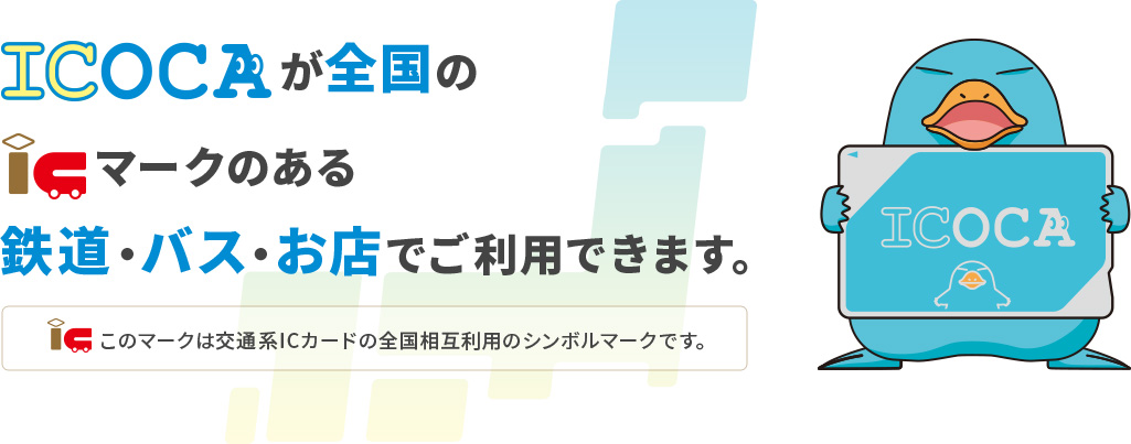 ICOCAが全国のICマークのある鉄道・バス・お店でご利用できます。ICこのマークは交通系ICカードの全国相互利用のシンボルマークです。