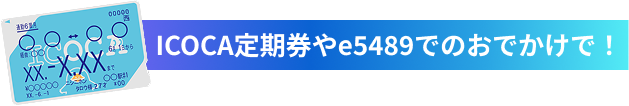 ICOCA定期券やe5489でのおでかけで！