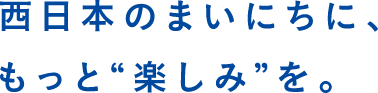 西日本のまいにちに、もっと楽しみを。