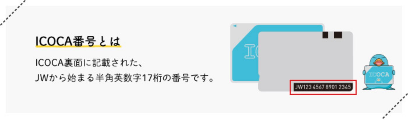 ICOCA番号とは　ICOCA裏面に記載された、JWから始まる半角英数字17桁の番号です。