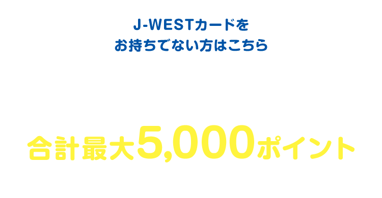 J-WESTカードをお持ちでない方はこちらJ-WESTカード新規入会&利用で合計最大5,000ポイントもらえる!