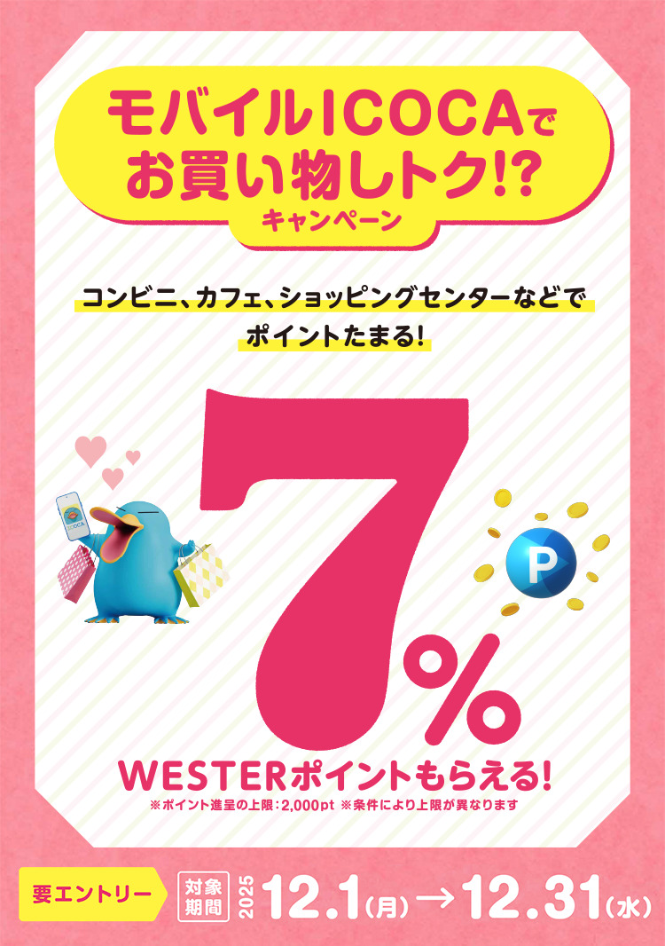 モバイルICOCAでお買い物しトク!? キャンペーン コンビニ、カフェ、ショッピングセンターなどでポイントたまる! 7% WESTERポイントもらえる! ※ポイント進呈の上限:2,000pt ※条件により上限が異なります 要エントリー 対象期間 2025 12.1(月)→ 12.31(水)