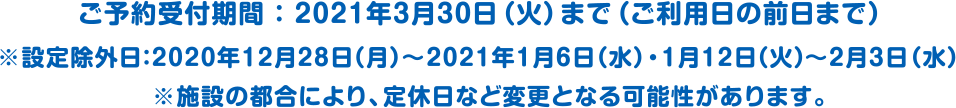 ご予約受付期間：2021年3月30日（火）まで（ご利用日の前日まで）※設定除外日：2020年12月28日（月）～2021年1月6日（水）・1月12日（火）～2月3日（水）※施設の都合により、定休日など変更となる可能性があります。