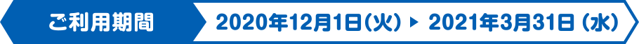 ご利用期間 2020年12月1日（火）→2021年3月31日（水）