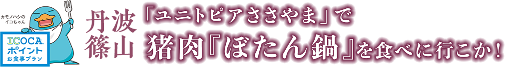 ICOCAポイントお食事プラン　丹波篠山　「ユニトピアささやま」で 猪肉『ぼたん鍋』を食べに行こか！