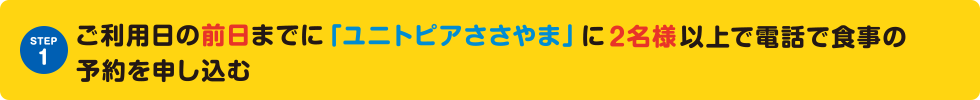 STEP1 ご利用日の前日までに「ユニトピアささやま」に2名様以上で電話で食事の予約を申し込む