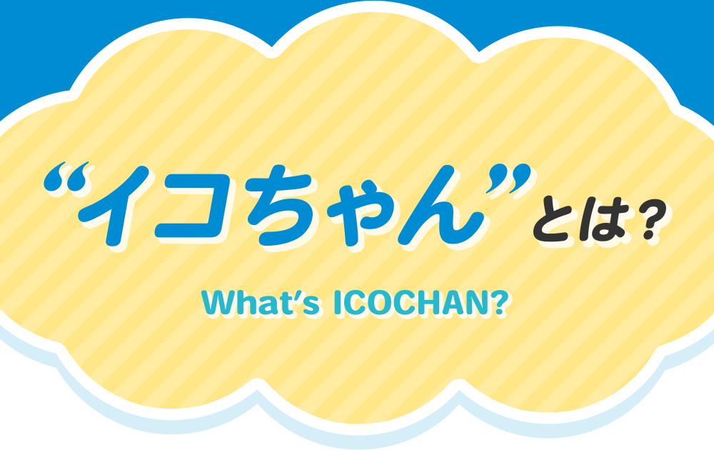 What’s ICOCHAN?“イコちゃん”とは？