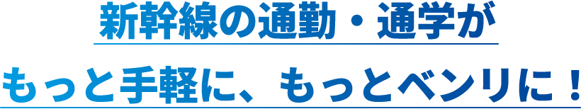 新幹線の通勤・通学がもっと手軽に、もっとベンリに！