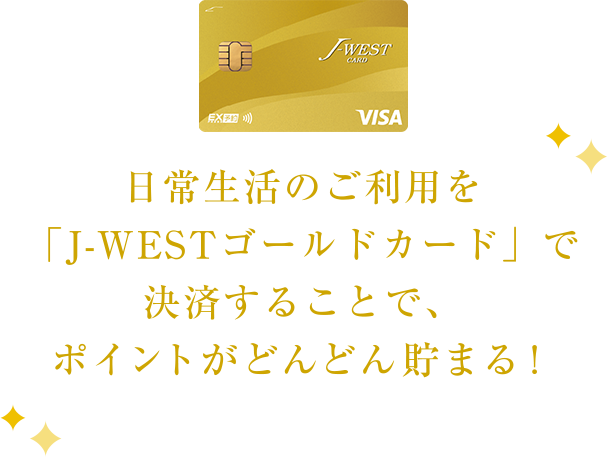 日常生活のご利用を「J-WESTゴールドカード」で決済することで、ポイントがどんどん貯まる！