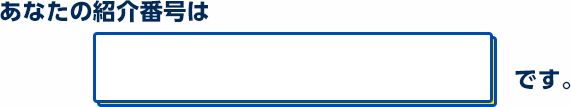 あなたの紹介番号はです。
