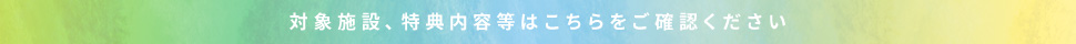 対象施設、特典内容等はこちらをご確認ください
