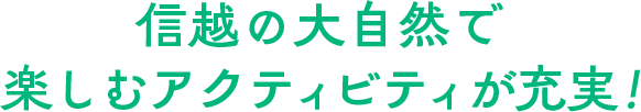 信越の大自然で楽しむアクティビティが充実！