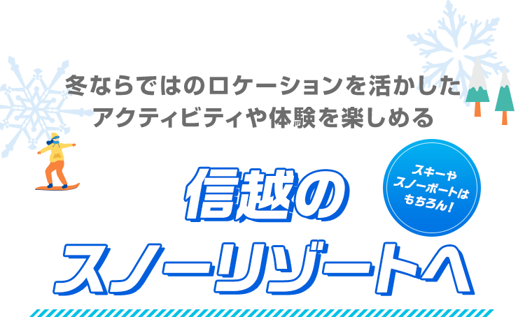 スキーやスノーボートはもちろん！ 冬ならではのロケーションを活かしたアクティビティや体験を楽しめる 信越のスノーリゾートへ